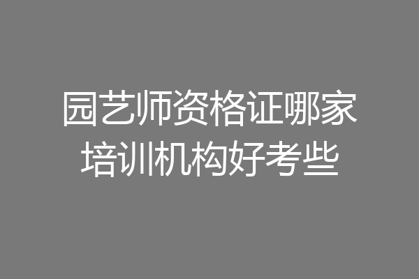 园艺师资格证哪家培训机构好考些