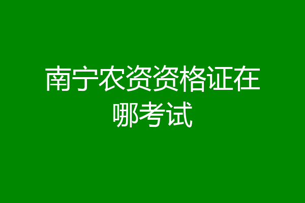 南宁农资资格证在哪考试