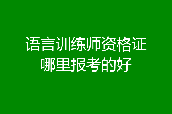 语言训练师资格证哪里报考的好