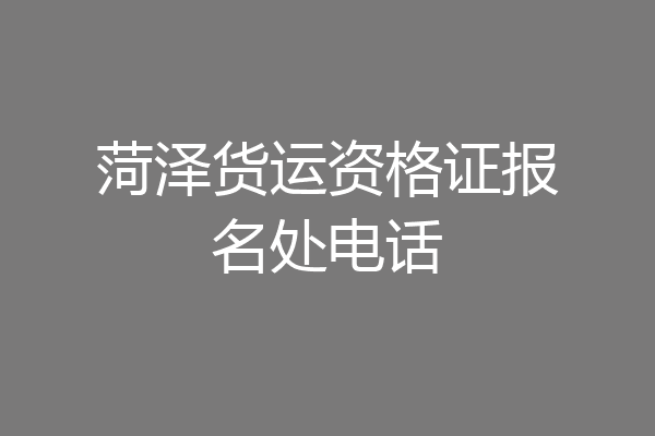 菏泽货运资格证报名处电话