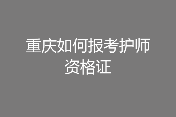 重庆如何报考护师资格证
