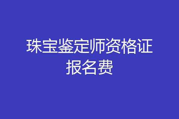 珠宝鉴定师资格证报名费