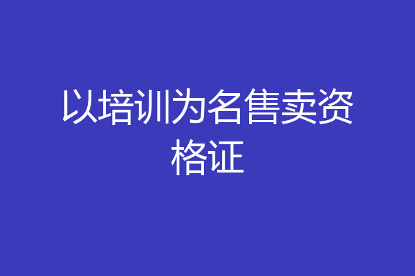 以培训为名售卖资格证