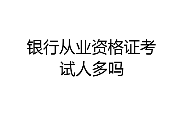 银行从业资格证考试人多吗