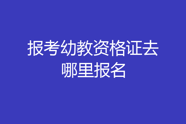 报考幼教资格证去哪里报名