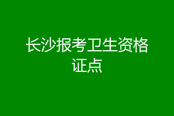 长沙报考卫生资格证点