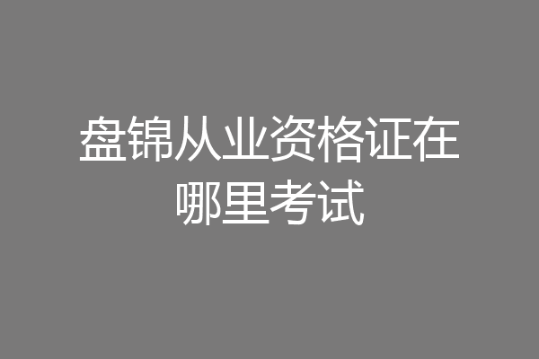 盘锦从业资格证在哪里考试