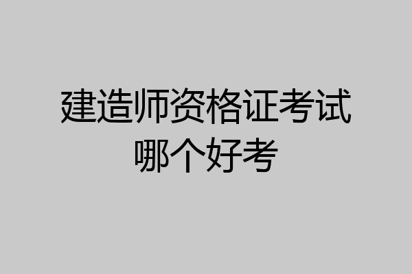 建造师资格证考试哪个好考