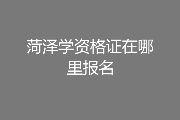 菏泽学资格证在哪里报名