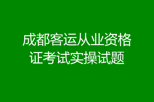 成都客运从业资格证考试实操试题