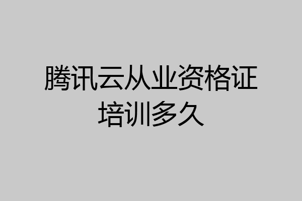 腾讯云从业资格证培训多久