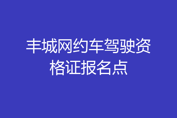 丰城网约车驾驶资格证报名点