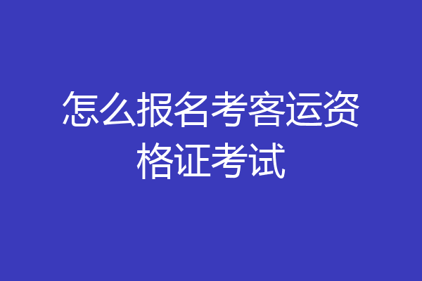 怎么报名考客运资格证考试