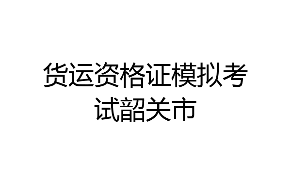 货运资格证模拟考试韶关市