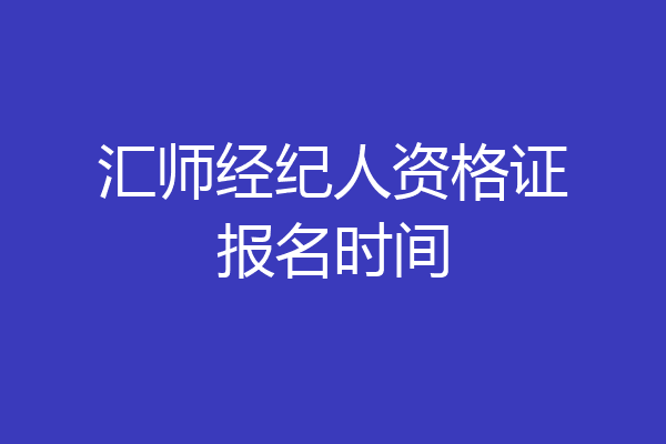 汇师经纪人资格证报名时间