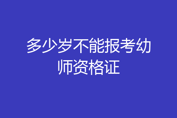 多少岁不能报考幼师资格证