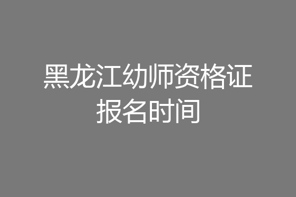 黑龙江幼师资格证报名时间