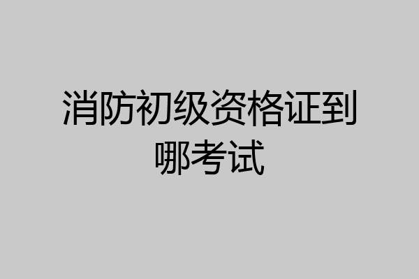 消防初级资格证到哪考试