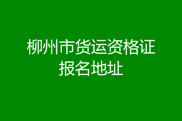 柳州市货运资格证报名地址