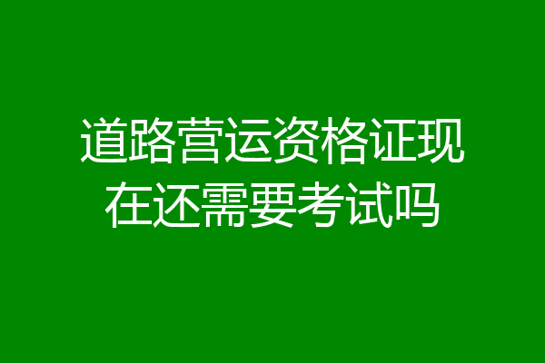 道路营运资格证现在还需要考试吗