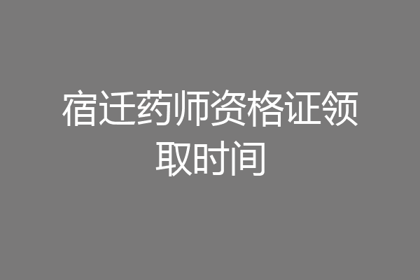 宿迁药师资格证领取时间