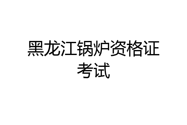 黑龙江锅炉资格证考试
