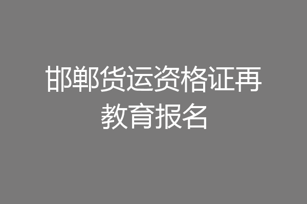邯郸货运资格证再教育报名