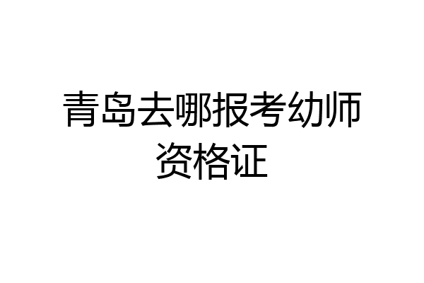 青岛去哪报考幼师资格证