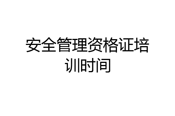 安全管理资格证培训时间