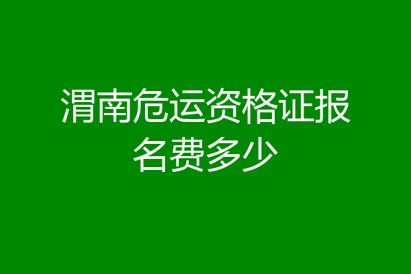 渭南危运资格证报名费多少