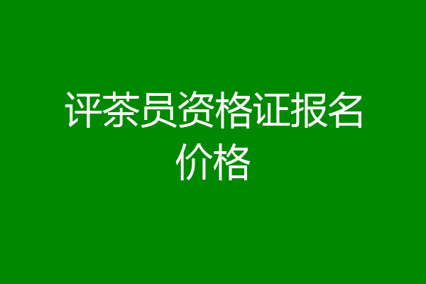 评茶员资格证报名价格