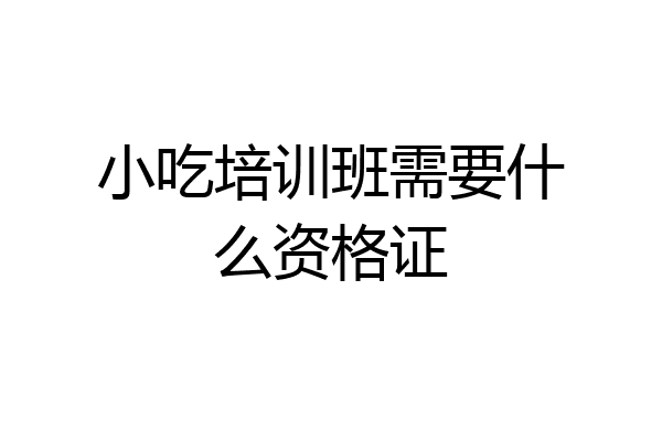 小吃培训班需要什么资格证