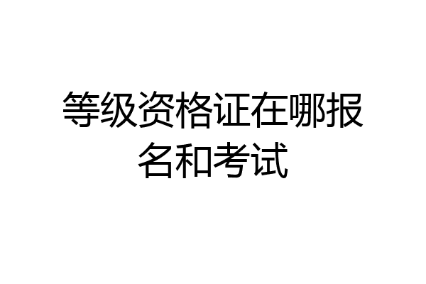 等级资格证在哪报名和考试