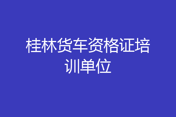 桂林货车资格证培训单位