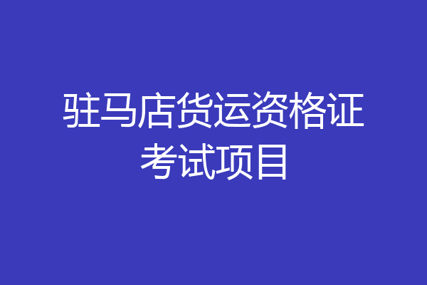 驻马店货运资格证考试项目