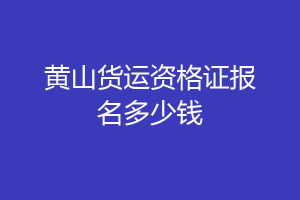 黄山货运资格证报名多少钱