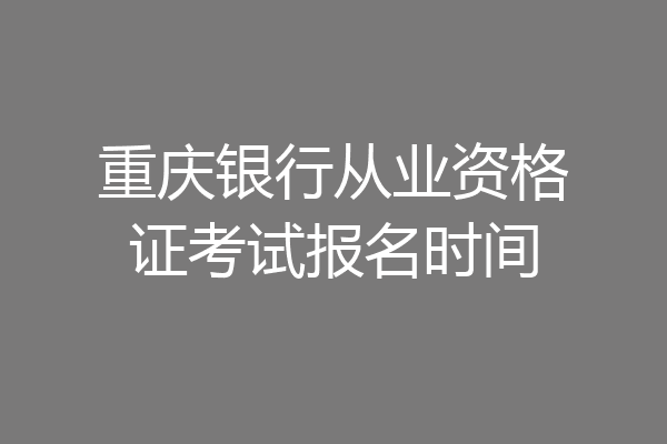 重庆银行从业资格证考试报名时间