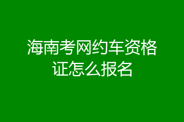 海南考网约车资格证怎么报名