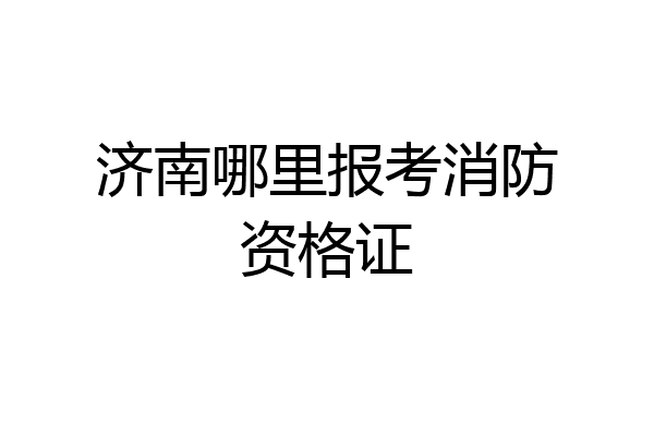 济南哪里报考消防资格证