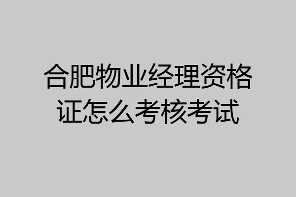 合肥物业经理资格证怎么考核考试