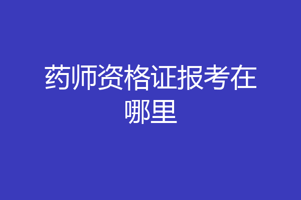 药师资格证报考在哪里