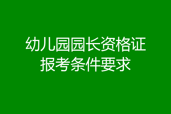 幼儿园园长资格证报考条件要求