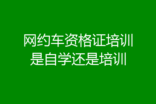 网约车资格证培训是自学还是培训