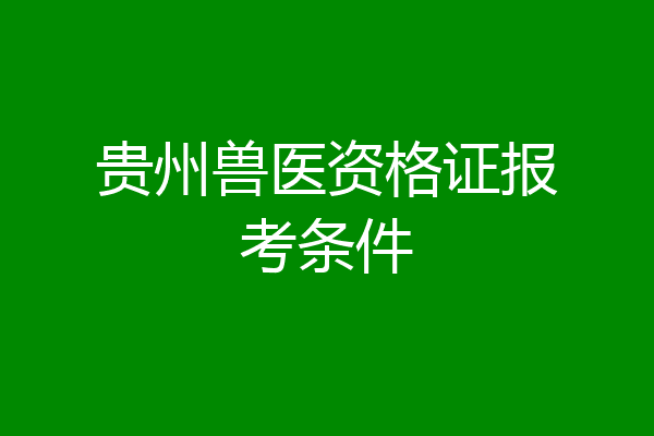 贵州兽医资格证报考条件