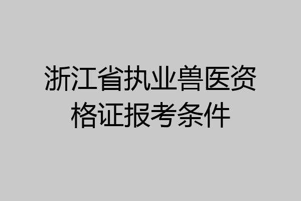 浙江省执业兽医资格证报考条件