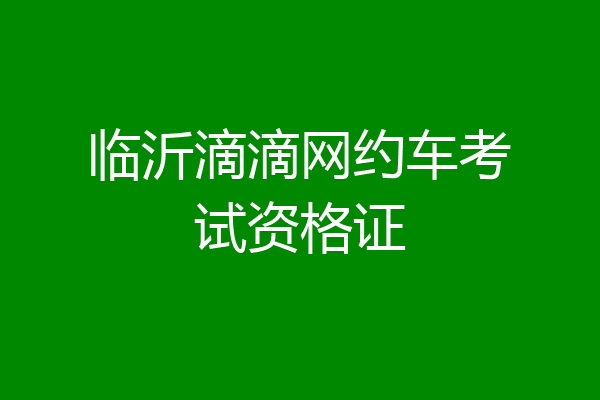 临沂滴滴网约车考试资格证
