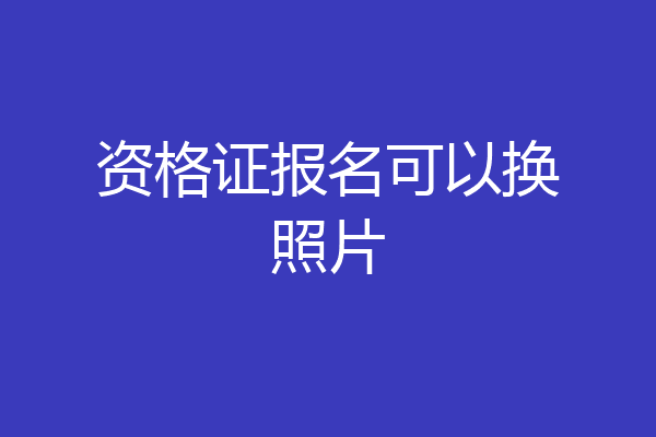 资格证报名可以换照片