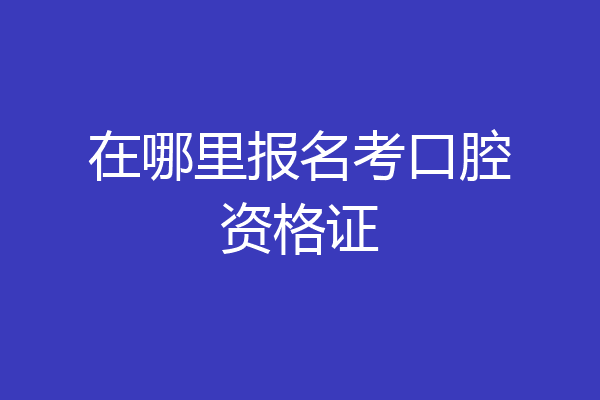 在哪里报名考口腔资格证