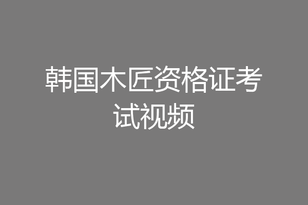 韩国木匠资格证考试视频