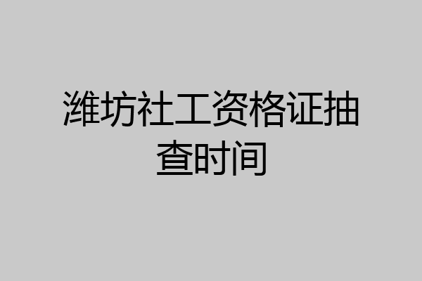 潍坊社工资格证抽查时间